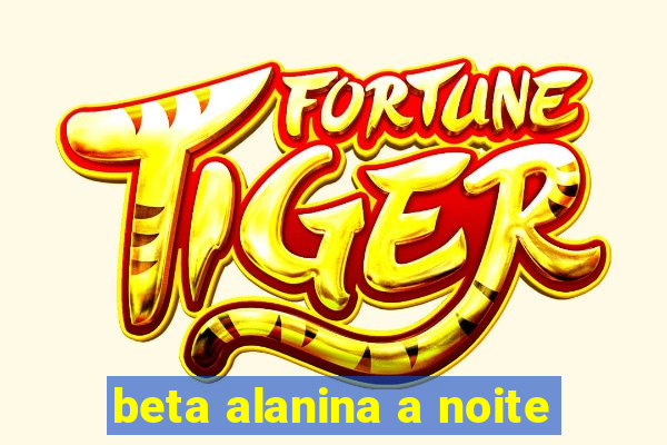 beta alanina a noite